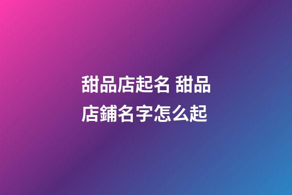 甜品店起名 甜品店鋪名字怎么起-第1張-店鋪起名-玄機派